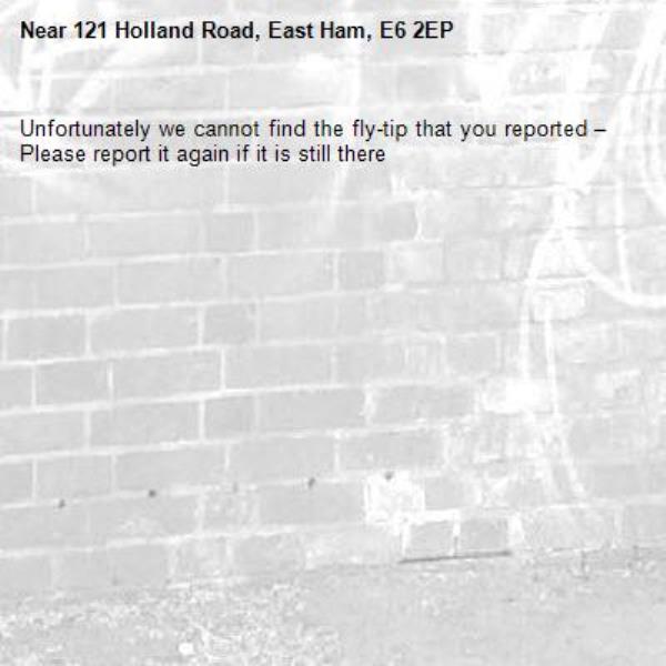 Unfortunately we cannot find the fly-tip that you reported – Please report it again if it is still there-121 Holland Road, East Ham, E6 2EP