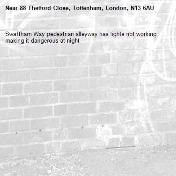 Swaffham Way pedestrian alleyway has lights not working making it dangerous at night-88 Thetford Close, Tottenham, London, N13 6AU