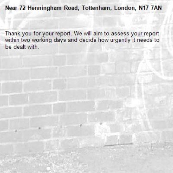 Thank you for your report. We will aim to assess your report within two working days and decide how urgently it needs to be dealt with.-72 Henningham Road, Tottenham, London, N17 7AN