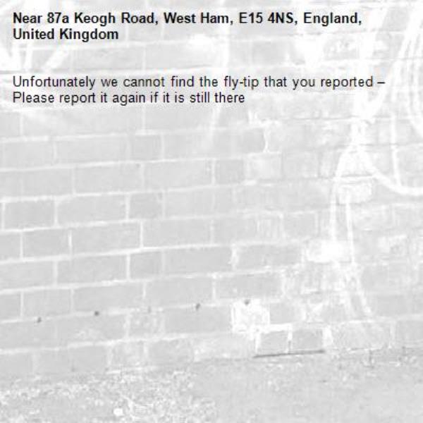 Unfortunately we cannot find the fly-tip that you reported – Please report it again if it is still there-87a Keogh Road, West Ham, E15 4NS, England, United Kingdom