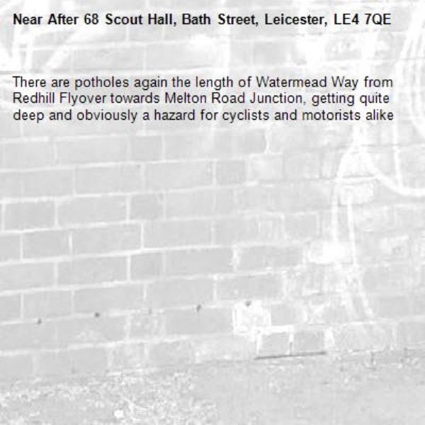 There are potholes again the length of Watermead Way from Redhill Flyover towards Melton Road Junction, getting quite deep and obviously a hazard for cyclists and motorists alike -After 68 Scout Hall, Bath Street, Leicester, LE4 7QE