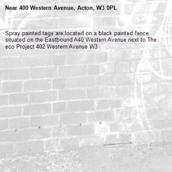 Spray painted tags are located on a black painted fence situated on the Eastbound A40 Western Avenue next to The eco Project 402 Western Avenue W3 -400 Western Avenue, Acton, W3 0PL