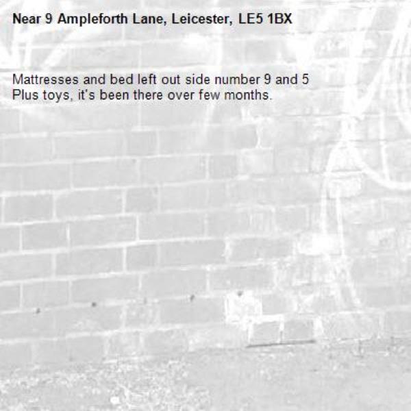 Mattresses and bed left out side number 9 and 5
Plus toys, it&#39;s been there over few months. -9 Ampleforth Lane, Leicester, LE5 1BX