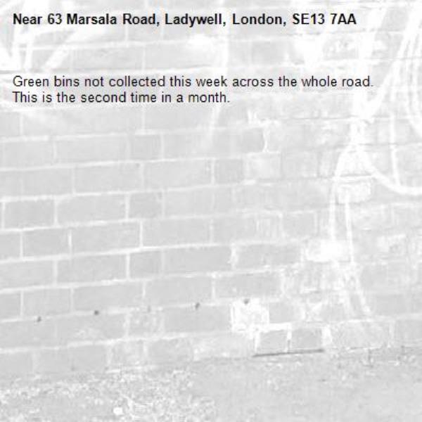 Green bins not collected this week across the whole road. This is the second time in a month. -63 Marsala Road, Ladywell, London, SE13 7AA