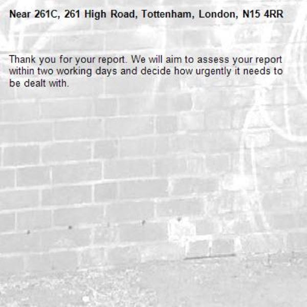 Thank you for your report. We will aim to assess your report within two working days and decide how urgently it needs to be dealt with.-261C, 261 High Road, Tottenham, London, N15 4RR