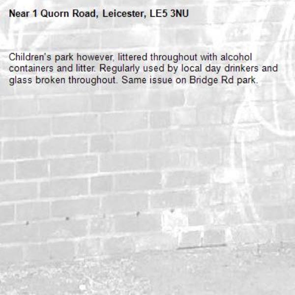 Children's park however, littered throughout with alcohol containers and litter. Regularly used by local day drinkers and glass broken throughout. Same issue on Bridge Rd park.-1 Quorn Road, Leicester, LE5 3NU