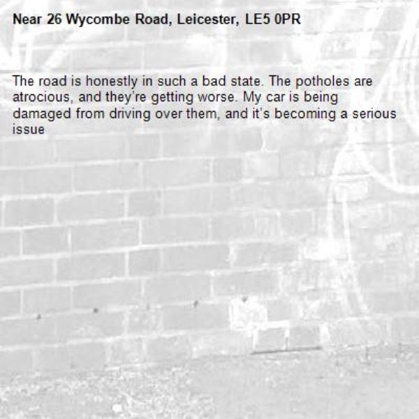 The road is honestly in such a bad state. The potholes are atrocious, and they’re getting worse. My car is being damaged from driving over them, and it’s becoming a serious issue-26 Wycombe Road, Leicester, LE5 0PR