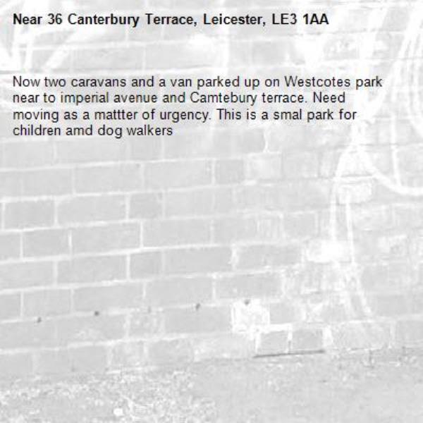 Now two caravans and a van parked up on Westcotes park near to imperial avenue and Camtebury terrace. Need moving as a mattter of urgency. This is a smal park for children amd dog walkers-36 Canterbury Terrace, Leicester, LE3 1AA