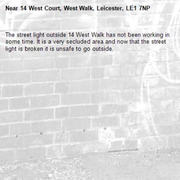 The street light outside 14 West Walk has not been working in some time. It is a very secluded area and now that the street light is broken it is unsafe to go outside.-14 West Court, West Walk, Leicester, LE1 7NP