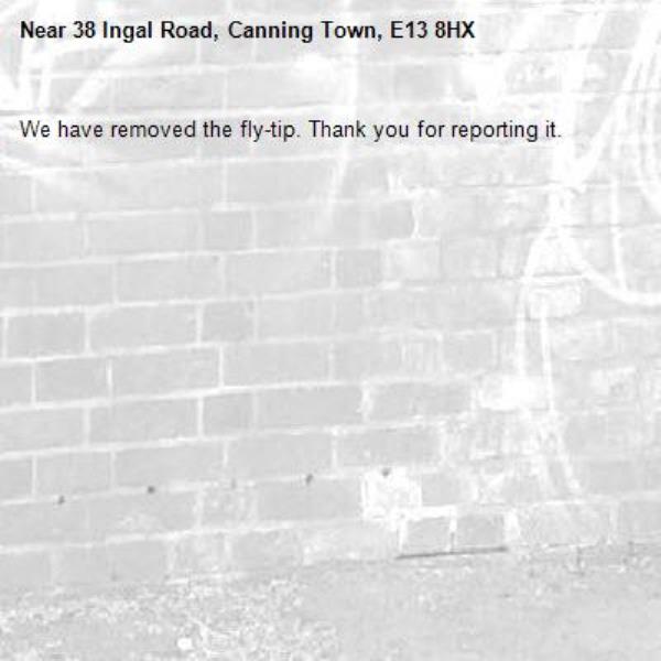We have removed the fly-tip. Thank you for reporting it.-38 Ingal Road, Canning Town, E13 8HX