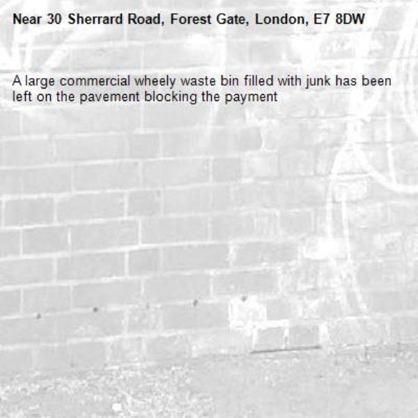 A large commercial wheely waste bin filled with junk has been left on the pavement blocking the payment-30 Sherrard Road, Forest Gate, London, E7 8DW