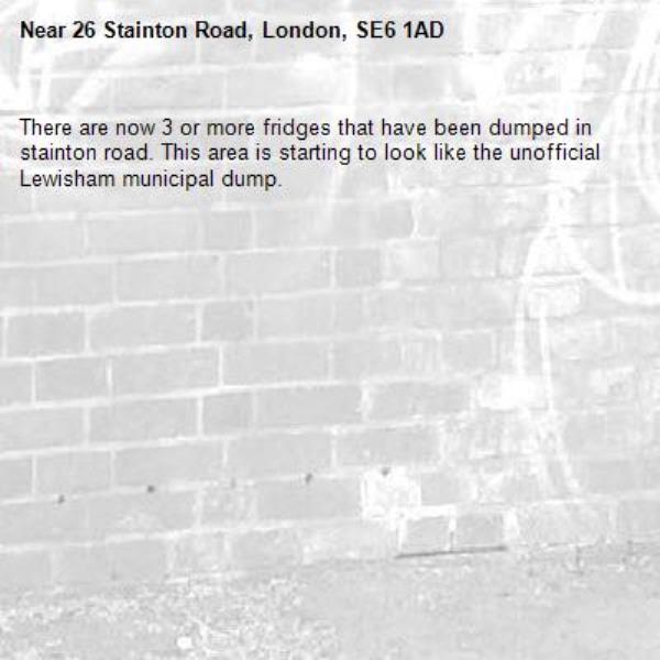 There are now 3 or more fridges that have been dumped in stainton road. This area is starting to look like the unofficial Lewisham municipal dump.-26 Stainton Road, London, SE6 1AD