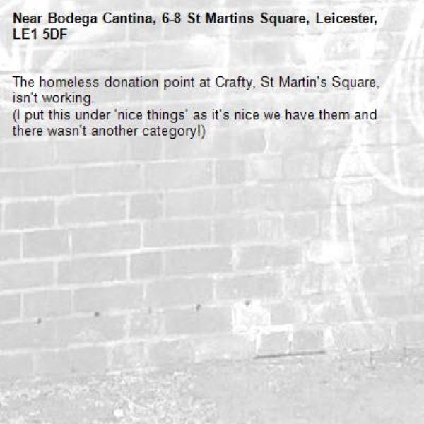 The homeless donation point at Crafty, St Martin's Square, isn't working. 
(I put this under 'nice things' as it's nice we have them and there wasn't another category!) -Bodega Cantina, 6-8 St Martins Square, Leicester, LE1 5DF
