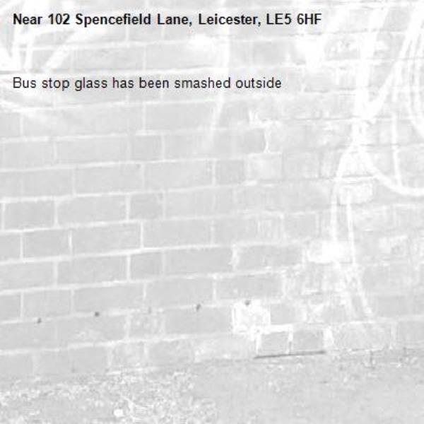Bus stop glass has been smashed outside -102 Spencefield Lane, Leicester, LE5 6HF