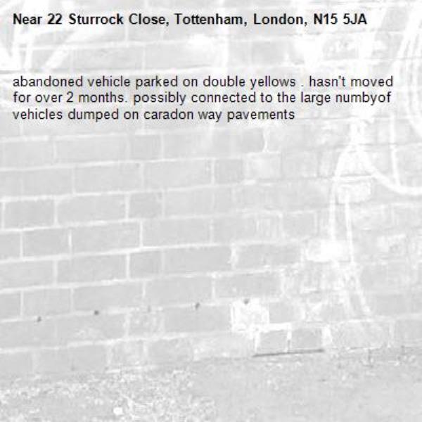 abandoned vehicle parked on double yellows . hasn't moved for over 2 months. possibly connected to the large numbyof vehicles dumped on caradon way pavements -22 Sturrock Close, Tottenham, London, N15 5JA