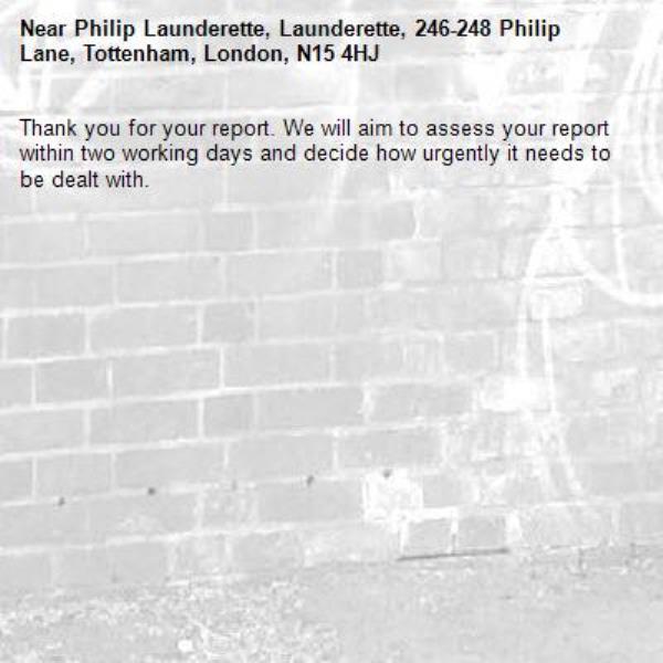 Thank you for your report. We will aim to assess your report within two working days and decide how urgently it needs to be dealt with.-Philip Launderette, Launderette, 246-248 Philip Lane, Tottenham, London, N15 4HJ