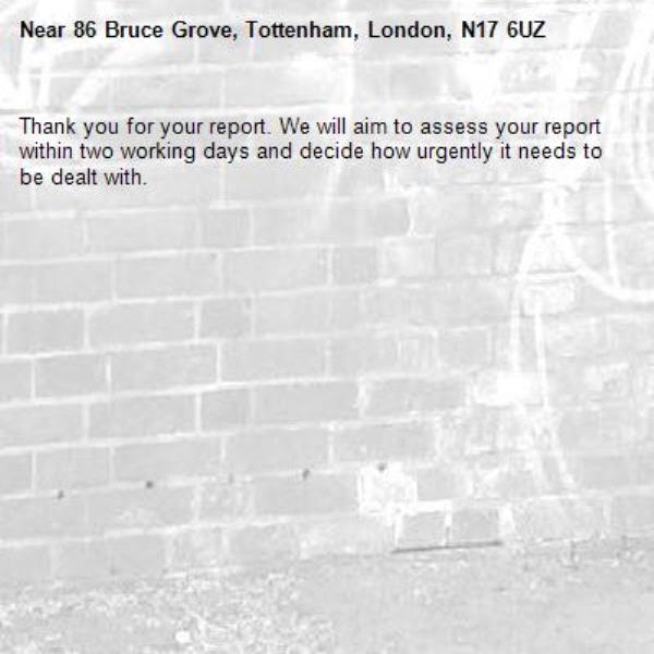Thank you for your report. We will aim to assess your report within two working days and decide how urgently it needs to be dealt with.-86 Bruce Grove, Tottenham, London, N17 6UZ