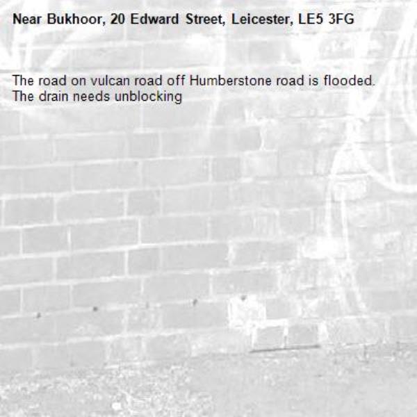 The road on vulcan road off Humberstone road is flooded. The drain needs unblocking-Bukhoor, 20 Edward Street, Leicester, LE5 3FG