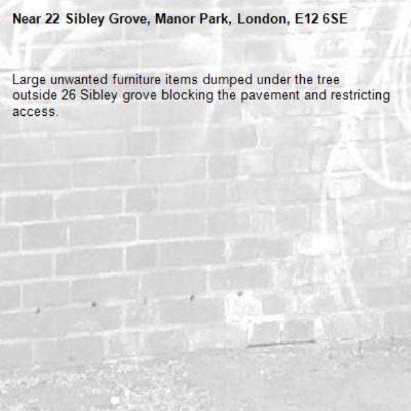 Large unwanted furniture items dumped under the tree outside 26 Sibley grove blocking the pavement and restricting access. -22 Sibley Grove, Manor Park, London, E12 6SE