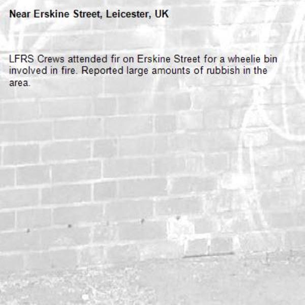 LFRS Crews attended fir on Erskine Street for a wheelie bin involved in fire. Reported large amounts of rubbish in the area. -Erskine Street, Leicester, UK