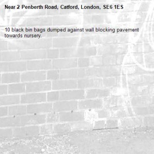 10 black bin bags dumped against wall blocking pavement towards nursery.-2 Penberth Road, Catford, London, SE6 1ES