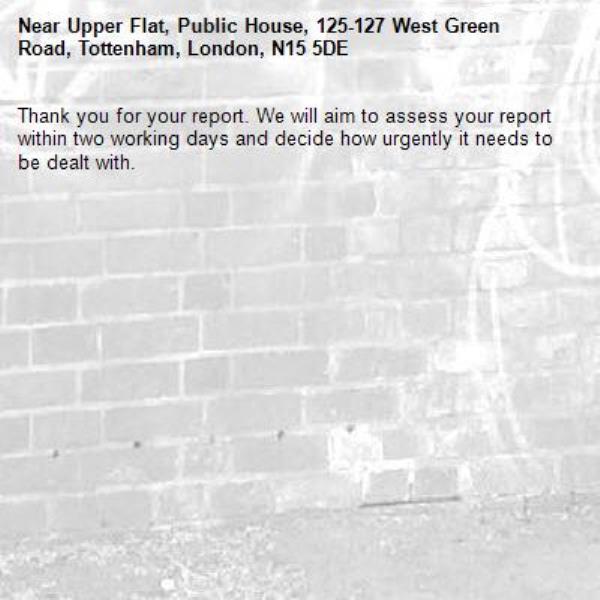 Thank you for your report. We will aim to assess your report within two working days and decide how urgently it needs to be dealt with.-Upper Flat, Public House, 125-127 West Green Road, Tottenham, London, N15 5DE