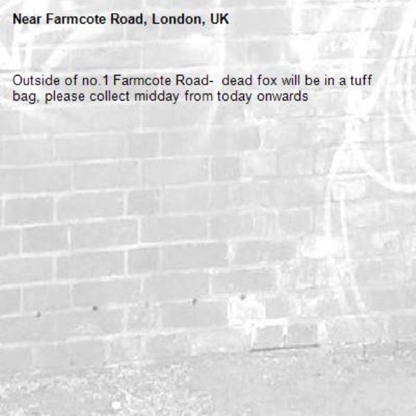 Outside of no.1 Farmcote Road-  dead fox will be in a tuff bag, please collect midday from today onwards-Farmcote Road, London, UK