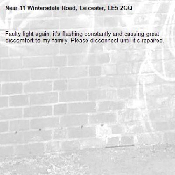 Faulty light again, it’s flashing constantly and causing great discomfort to my family. Please disconnect until it’s repaired. -11 Wintersdale Road, Leicester, LE5 2GQ