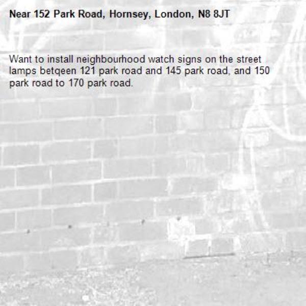 Want to install neighbourhood watch signs on the street lamps betqeen 121 park road and 145 park road, and 150 park road to 170 park road.-152 Park Road, Hornsey, London, N8 8JT