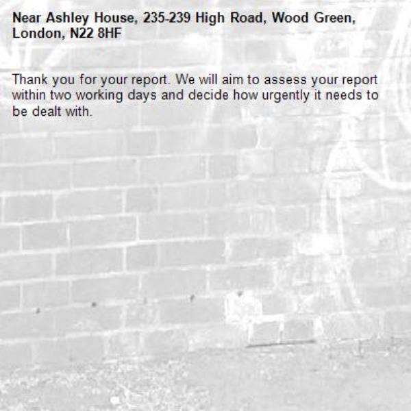 Thank you for your report. We will aim to assess your report within two working days and decide how urgently it needs to be dealt with.-Ashley House, 235-239 High Road, Wood Green, London, N22 8HF