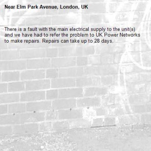 There is a fault with the main electrical supply to the unit(s) and we have had to refer the problem to UK Power Networks to make repairs. Repairs can take up to 28 days.-Elm Park Avenue, London, UK
