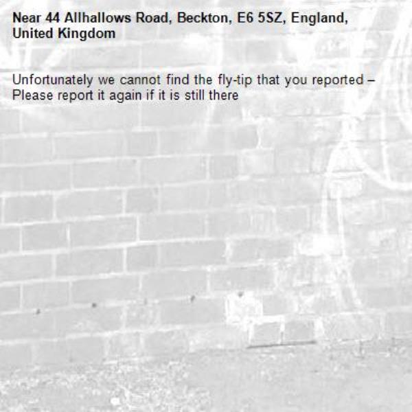 Unfortunately we cannot find the fly-tip that you reported – Please report it again if it is still there-44 Allhallows Road, Beckton, E6 5SZ, England, United Kingdom
