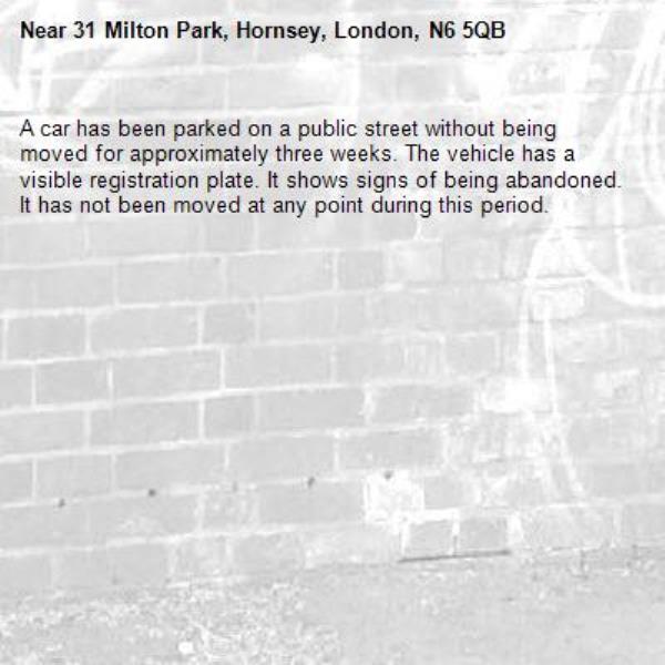 A car has been parked on a public street without being moved for approximately three weeks. The vehicle has a visible registration plate. It shows signs of being abandoned. It has not been moved at any point during this period.-31 Milton Park, Hornsey, London, N6 5QB
