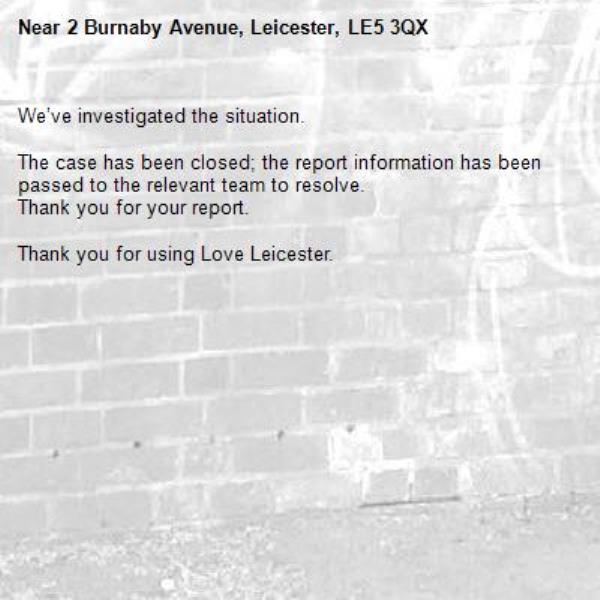 We’ve investigated the situation.

The case has been closed; the report information has been passed to the relevant team to resolve.
Thank you for your report.

Thank you for using Love Leicester.
-2 Burnaby Avenue, Leicester, LE5 3QX