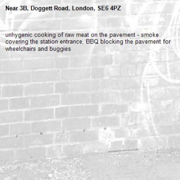 unhygenic cooking of raw meat on the pavement - smoke covering the station entrance, BBQ blocking the pavement for wheelchairs and buggies -3B, Doggett Road, London, SE6 4PZ