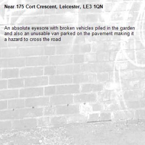 An absolute eyesore with broken vehicles piled in the garden and also an unusable van parked on the pavement making it a hazard to cross the road-175 Cort Crescent, Leicester, LE3 1QN