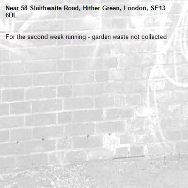 For the second week running - garden waste not collected -58 Slaithwaite Road, Hither Green, London, SE13 6DL