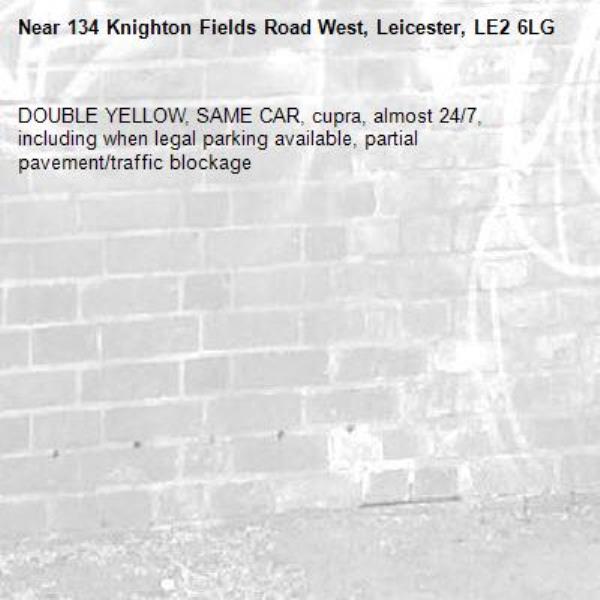 DOUBLE YELLOW, SAME CAR, cupra, almost 24/7, including when legal parking available, partial pavement/traffic blockage-134 Knighton Fields Road West, Leicester, LE2 6LG