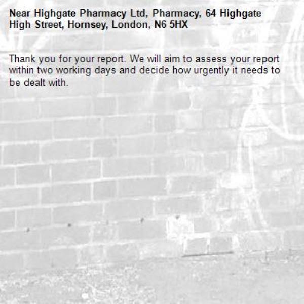 Thank you for your report. We will aim to assess your report within two working days and decide how urgently it needs to be dealt with.-Highgate Pharmacy Ltd, Pharmacy, 64 Highgate High Street, Hornsey, London, N6 5HX