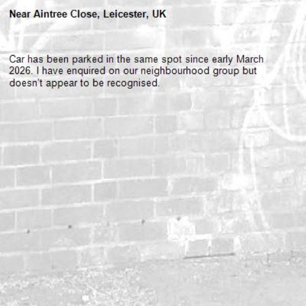 Car has been parked in the same spot since early March 2026. I have enquired on our neighbourhood group but doesn’t appear to be recognised. -Aintree Close, Leicester, UK