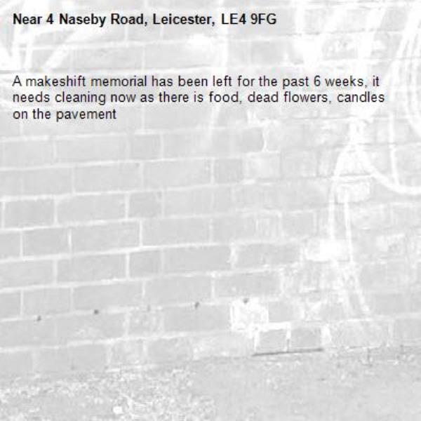 A makeshift memorial has been left for the past 6 weeks, it needs cleaning now as there is food, dead flowers, candles on the pavement -4 Naseby Road, Leicester, LE4 9FG