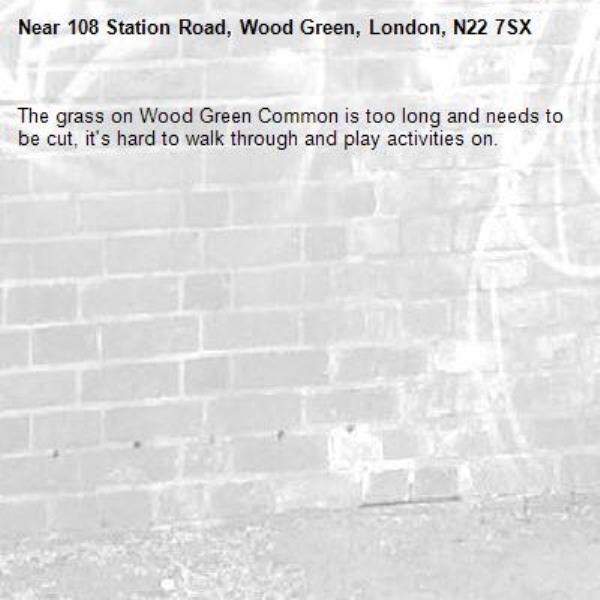 The grass on Wood Green Common is too long and needs to be cut, it's hard to walk through and play activities on.-108 Station Road, Wood Green, London, N22 7SX