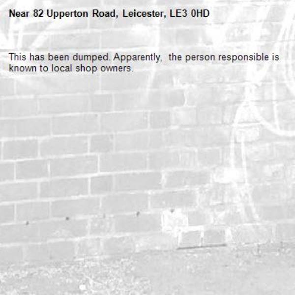 This has been dumped. Apparently,  the person responsible is known to local shop owners. -82 Upperton Road, Leicester, LE3 0HD