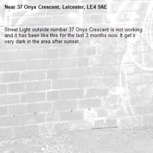 Street Light outside number 37 Onyx Crescent is not working and it has been like this for the last 3 months now. It get's very dark in the area after sunset.-37 Onyx Crescent, Leicester, LE4 9AE