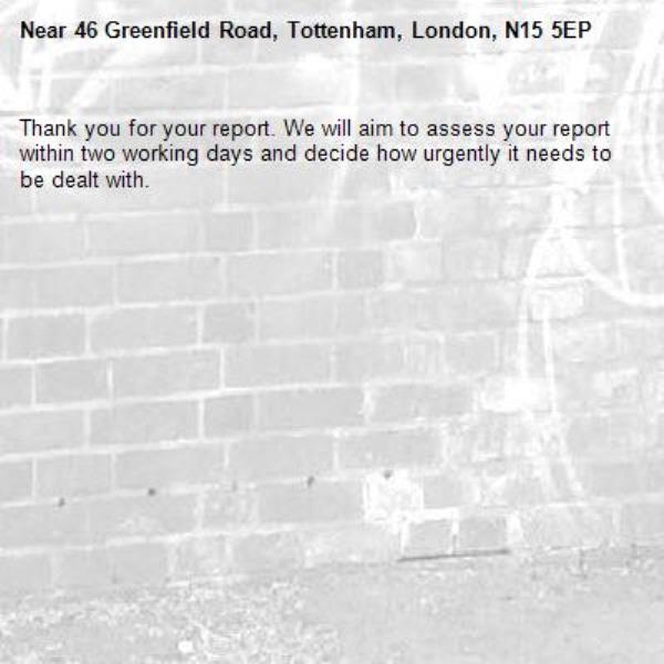 Thank you for your report. We will aim to assess your report within two working days and decide how urgently it needs to be dealt with.-46 Greenfield Road, Tottenham, London, N15 5EP