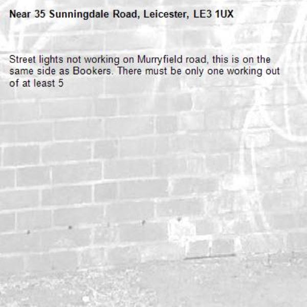 Street lights not working on Murryfield road, this is on the same side as Bookers. There must be only one working out of at least 5-35 Sunningdale Road, Leicester, LE3 1UX