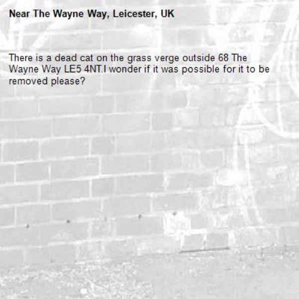 There is a dead cat on the grass verge outside 68 The Wayne Way LE5 4NT.I wonder if it was possible for it to be removed please?-The Wayne Way, Leicester, UK