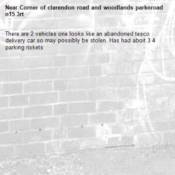There are 2 vehicles one looks like an abandoned tesco delivery car so may possibly be stolen. Has had aboit 3 4 parking rixkets-Corner of clarendon road and woodlands parknroad n15 3rt