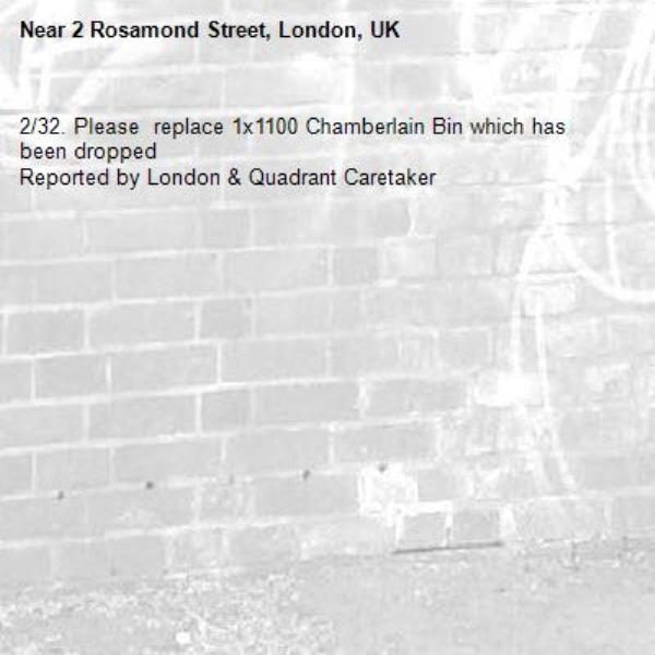 2/32. Please  replace 1x1100 Chamberlain Bin which has been dropped
Reported by London &amp; Quadrant Caretaker-2 Rosamond Street, London, UK