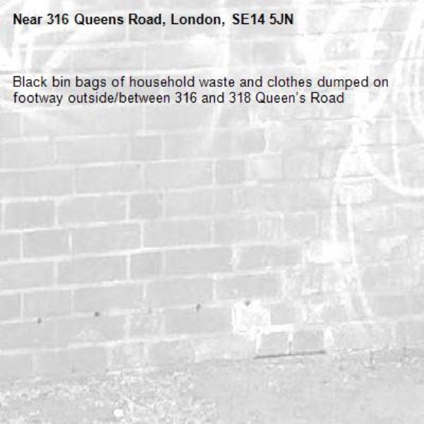 Black bin bags of household waste and clothes dumped on footway outside/between 316 and 318 Queen’s Road -316 Queens Road, London, SE14 5JN